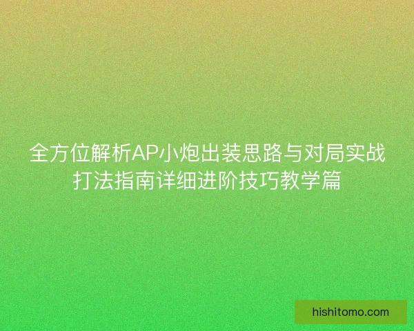 全方位解析AP小炮出装思路与对局实战打法指南详细进阶技巧教学篇
