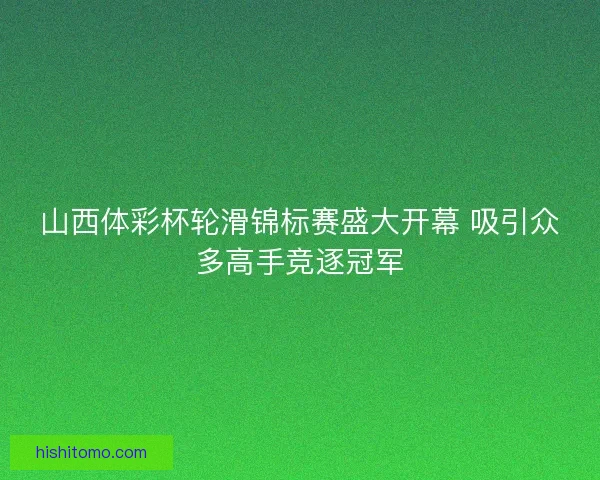 山西体彩杯轮滑锦标赛盛大开幕 吸引众多高手竞逐冠军 山西体彩杯轮滑锦标赛盛大开幕 吸引众多高手竞逐冠军