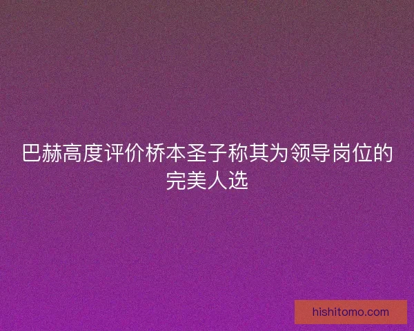 巴赫高度评价桥本圣子称其为领导岗位的完美人选 巴赫高度评价桥本圣子称其为领导岗位的完美人选