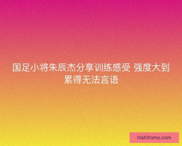 国足小将朱辰杰分享训练感受 强度大到累得无法言语 国足小将朱辰杰分享训练感受 强度大到累得无法言语