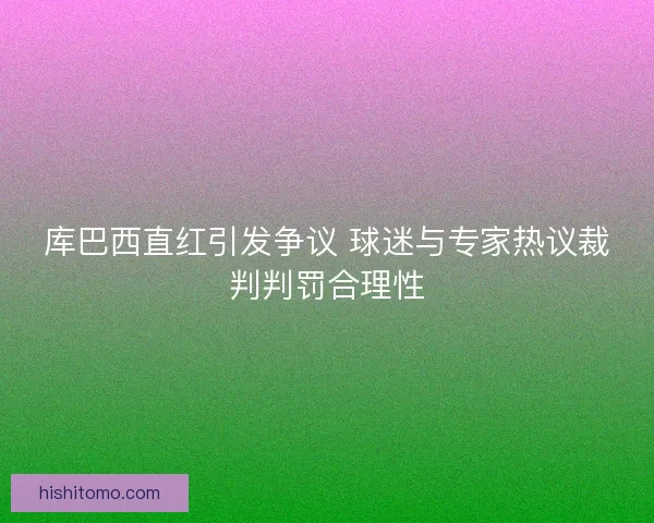 库巴西直红引发争议 球迷与专家热议裁判判罚合理性 库巴西直红引发争议 球迷与专家热议裁判判罚合理性
