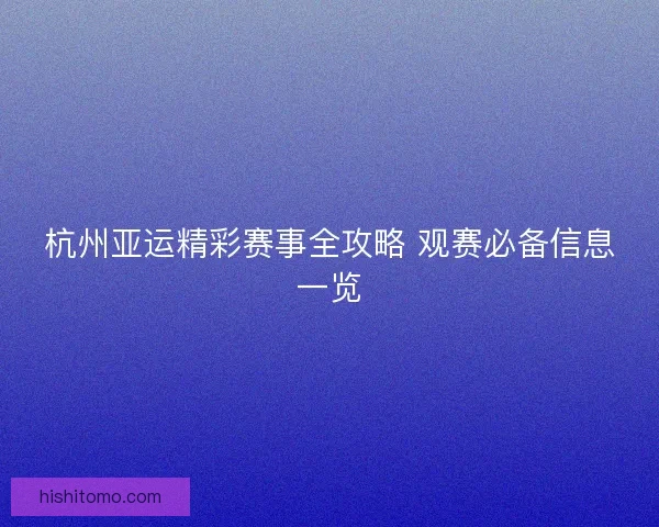 杭州亚运精彩赛事全攻略 观赛必备信息一览 杭州亚运精彩赛事全攻略 观赛必备信息一览