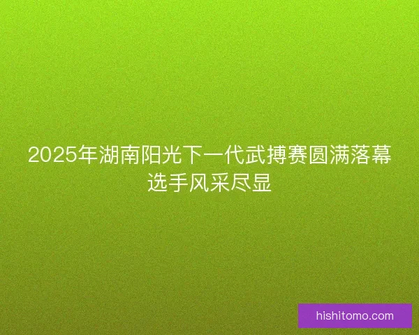 2025年湖南阳光下一代武搏赛圆满落幕选手风采尽显