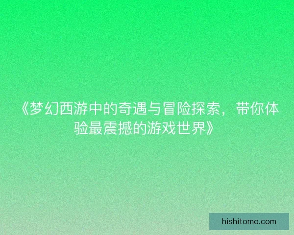 《梦幻西游中的奇遇与冒险探索，带你体验最震撼的游戏世界》