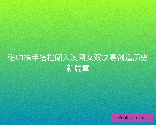 张帅携手搭档闯入澳网女双决赛创造历史新篇章