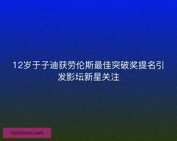 12岁于子迪获劳伦斯最佳突破奖提名引发影坛新星关注 12岁于子迪获劳伦斯最佳突破奖提名引发影坛新星关注