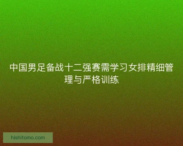 中国男足备战十二强赛需学习女排精细管理与严格训练 中国男足备战十二强赛需学习女排精细管理与严格训练