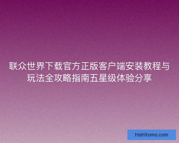 联众世界下载官方正版客户端安装教程与玩法全攻略指南五星级体验分享