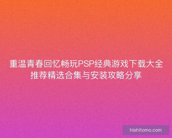 重温青春回忆畅玩PSP经典游戏下载大全推荐精选合集与安装攻略分享 重温青春回忆畅玩PSP经典游戏下载大全推荐精选合集与安装攻略分享