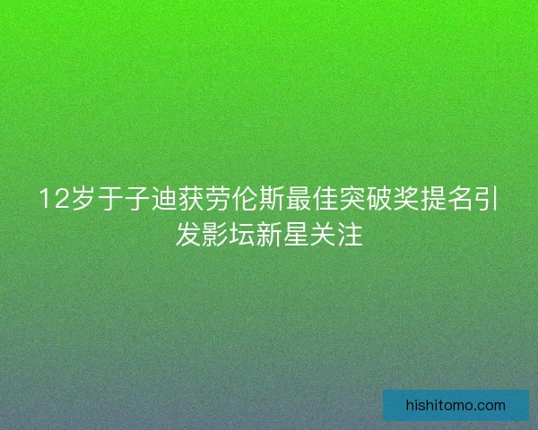 12岁于子迪获劳伦斯最佳突破奖提名引发影坛新星关注 12岁于子迪获劳伦斯最佳突破奖提名引发影坛新星关注