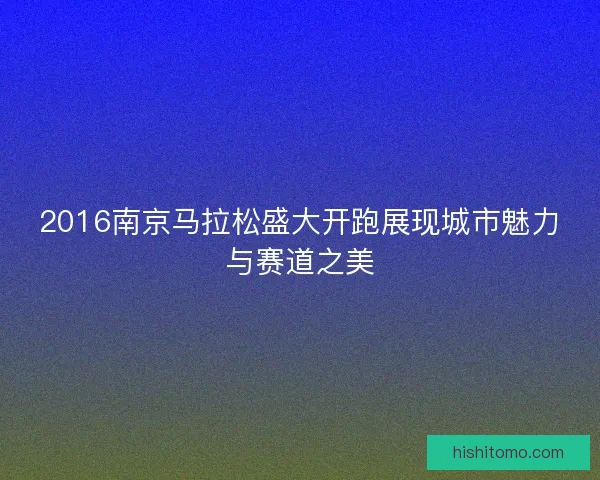 2016南京马拉松盛大开跑展现城市魅力与赛道之美