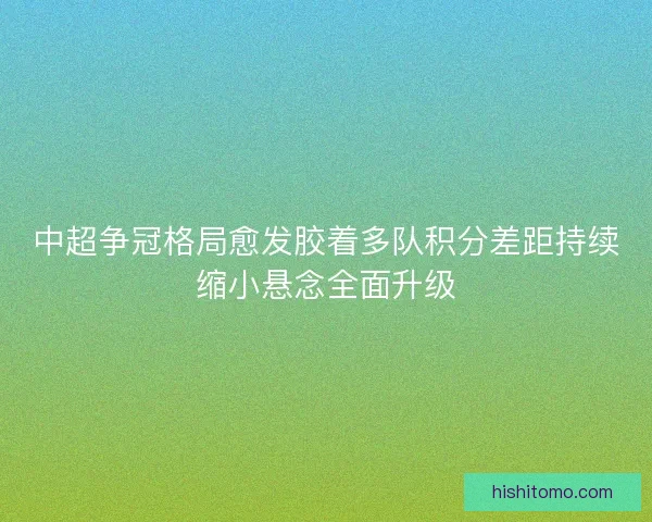 中超争冠格局愈发胶着多队积分差距持续缩小悬念全面升级 中超争冠格局愈发胶着多队积分差距持续缩小悬念全面升级