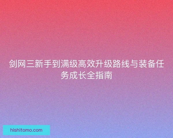 剑网三新手到满级高效升级路线与装备任务成长全指南 剑网三新手到满级高效升级路线与装备任务成长全指南