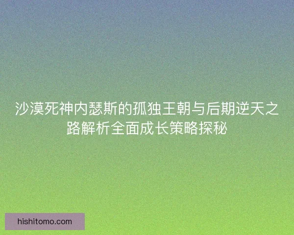 沙漠死神内瑟斯的孤独王朝与后期逆天之路解析全面成长策略探秘 沙漠死神内瑟斯的孤独王朝与后期逆天之路解析全面成长策略探秘