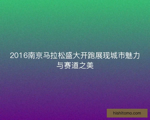 2016南京马拉松盛大开跑展现城市魅力与赛道之美 2016南京马拉松盛大开跑展现城市魅力与赛道之美