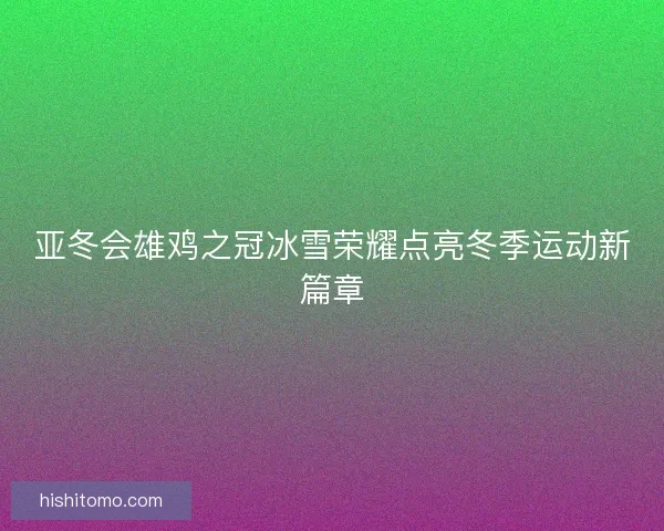 亚冬会雄鸡之冠冰雪荣耀点亮冬季运动新篇章 亚冬会雄鸡之冠冰雪荣耀点亮冬季运动新篇章