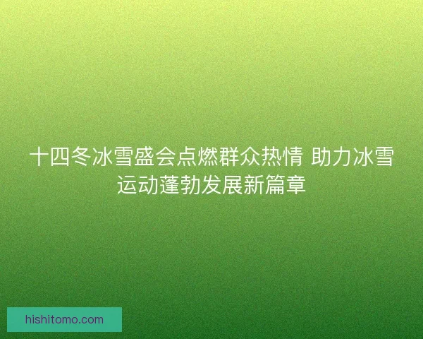 十四冬冰雪盛会点燃群众热情 助力冰雪运动蓬勃发展新篇章 十四冬冰雪盛会点燃群众热情 助力冰雪运动蓬勃发展新篇章