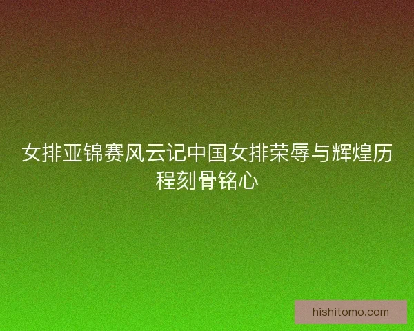 女排亚锦赛风云记中国女排荣辱与辉煌历程刻骨铭心 女排亚锦赛风云记中国女排荣辱与辉煌历程刻骨铭心