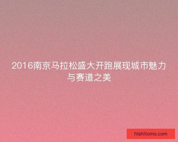 2016南京马拉松盛大开跑展现城市魅力与赛道之美