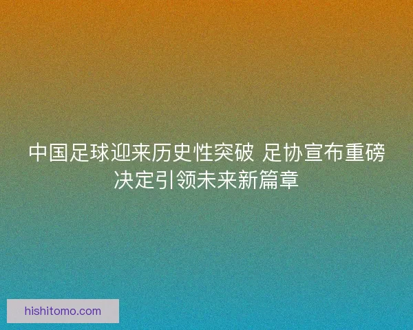 中国足球迎来历史性突破 足协宣布重磅决定引领未来新篇章 中国足球迎来历史性突破 足协宣布重磅决定引领未来新篇章
