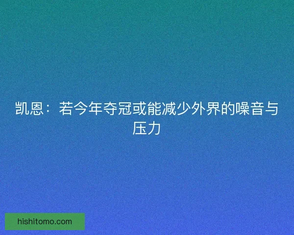 凯恩:若今年夺冠或能减少外界的噪音与压力 凯恩:若今年夺冠或能减少外界的噪音与压力