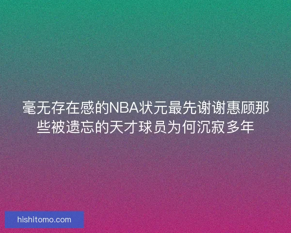 毫无存在感的NBA状元最先谢谢惠顾那些被遗忘的天才球员为何沉寂多年 毫无存在感的NBA状元最先谢谢惠顾那些被遗忘的天才球员为何沉寂多年